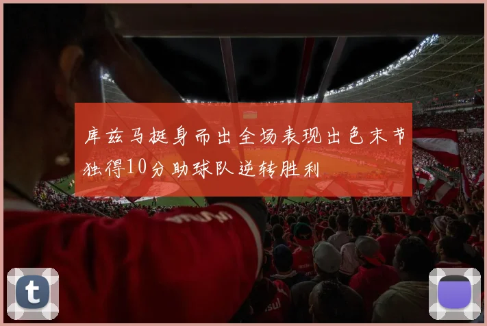 库兹马挺身而出全场表现出色末节独得10分助球队逆转胜利