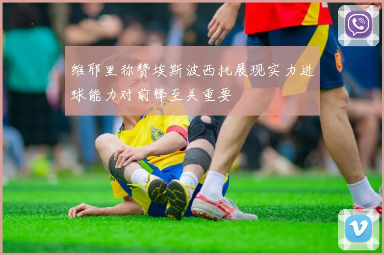 维耶里称赞埃斯波西托展现实力进球能力对前锋至关重要