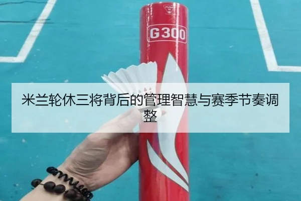 米兰轮休三将背后的管理智慧与赛季节奏调整 | kaiyun